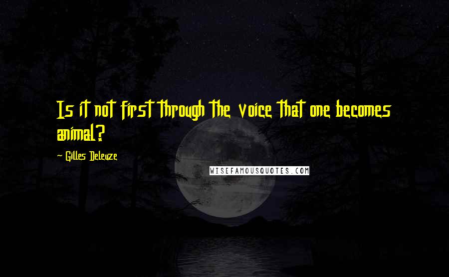 Gilles Deleuze Quotes: Is it not first through the voice that one becomes animal?