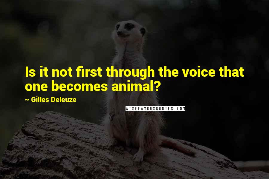 Gilles Deleuze Quotes: Is it not first through the voice that one becomes animal?