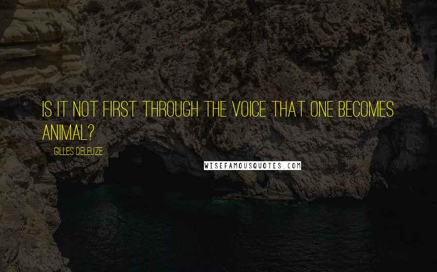 Gilles Deleuze Quotes: Is it not first through the voice that one becomes animal?