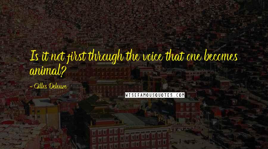 Gilles Deleuze Quotes: Is it not first through the voice that one becomes animal?