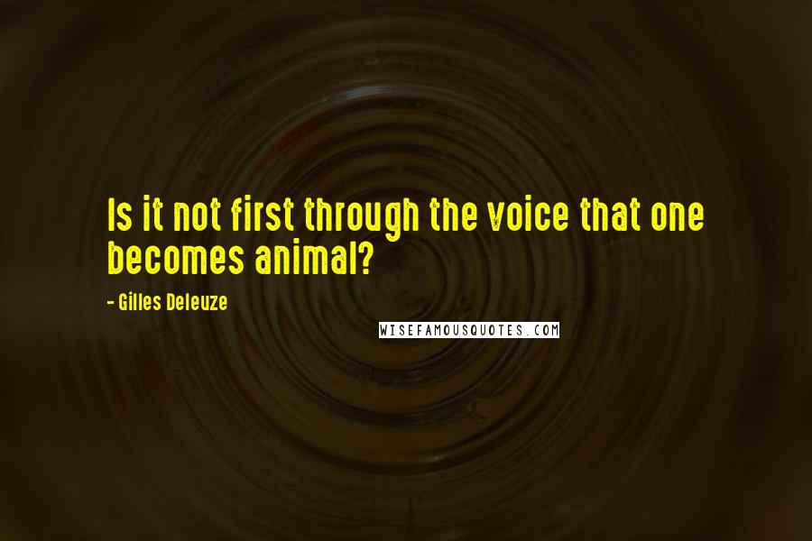 Gilles Deleuze Quotes: Is it not first through the voice that one becomes animal?