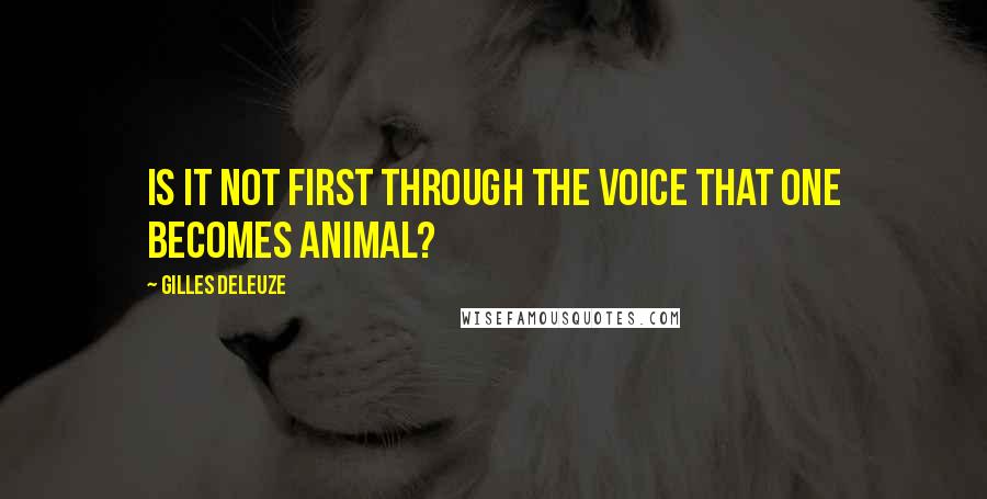 Gilles Deleuze Quotes: Is it not first through the voice that one becomes animal?