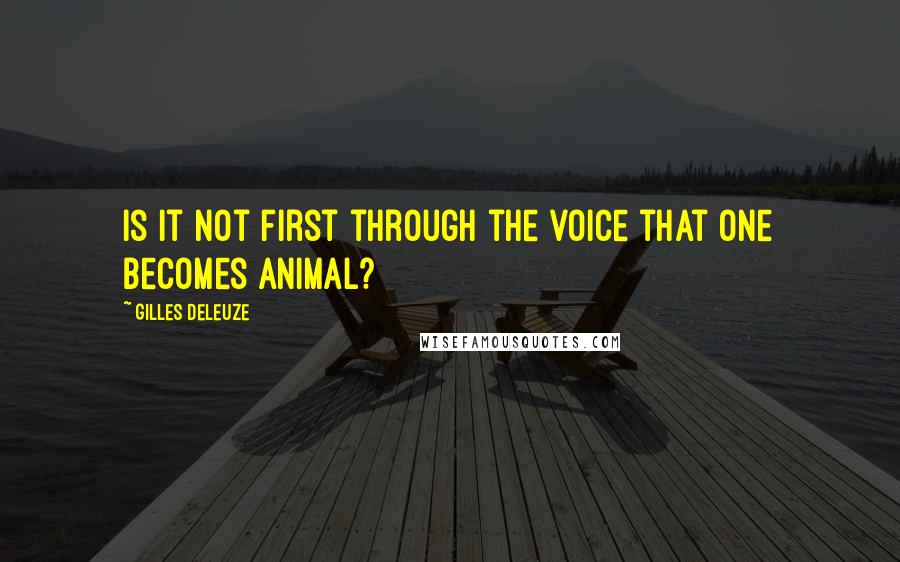 Gilles Deleuze Quotes: Is it not first through the voice that one becomes animal?