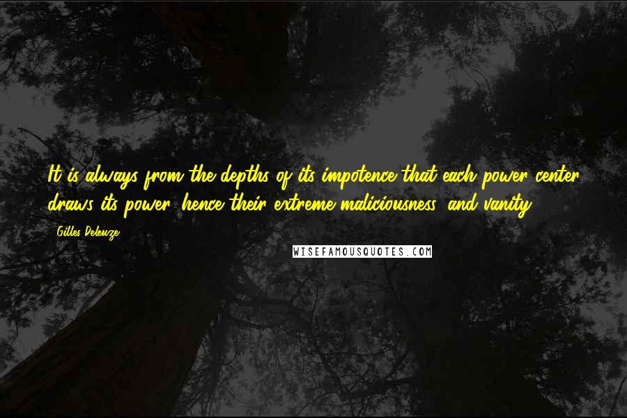 Gilles Deleuze Quotes: It is always from the depths of its impotence that each power center draws its power, hence their extreme maliciousness, and vanity