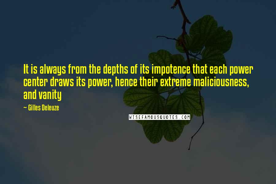 Gilles Deleuze Quotes: It is always from the depths of its impotence that each power center draws its power, hence their extreme maliciousness, and vanity