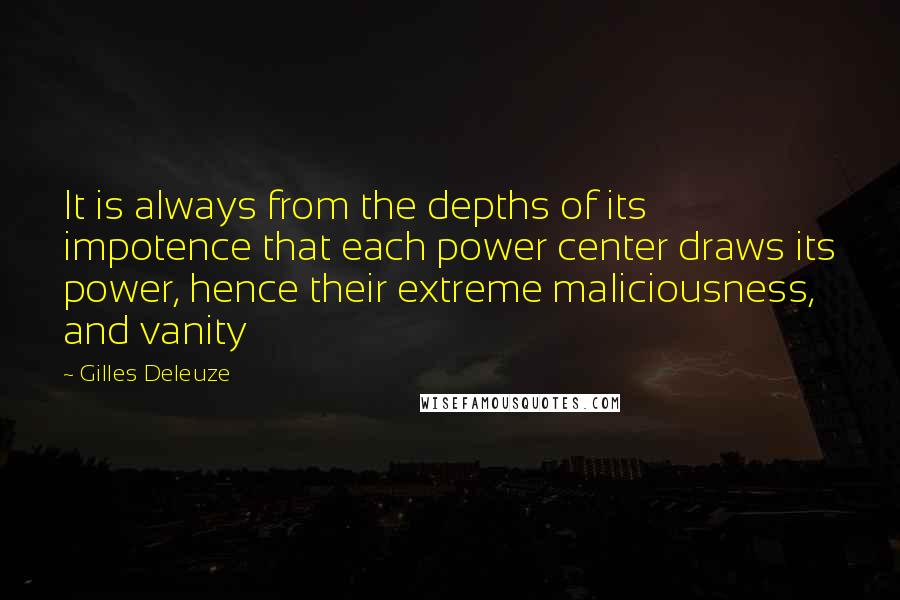 Gilles Deleuze Quotes: It is always from the depths of its impotence that each power center draws its power, hence their extreme maliciousness, and vanity