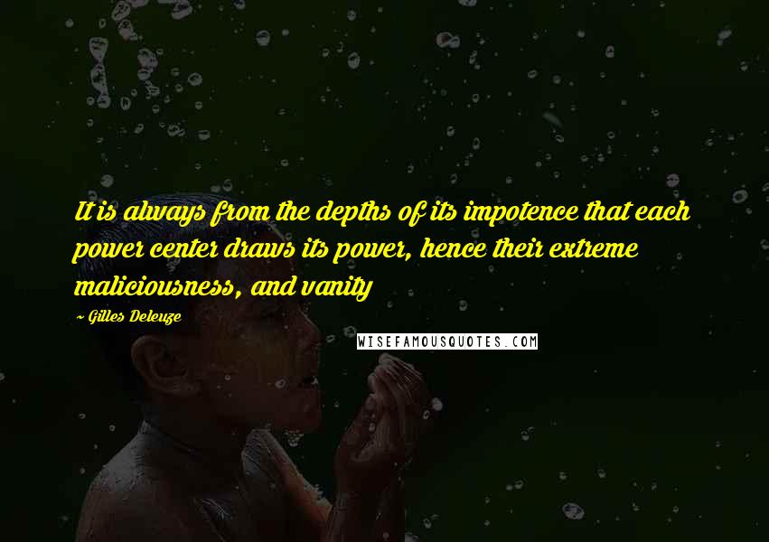 Gilles Deleuze Quotes: It is always from the depths of its impotence that each power center draws its power, hence their extreme maliciousness, and vanity