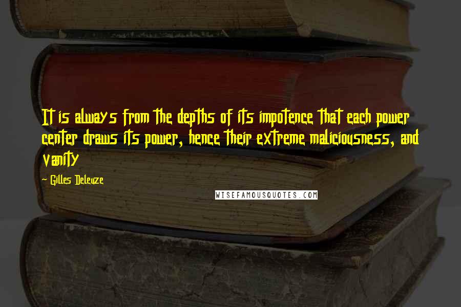 Gilles Deleuze Quotes: It is always from the depths of its impotence that each power center draws its power, hence their extreme maliciousness, and vanity