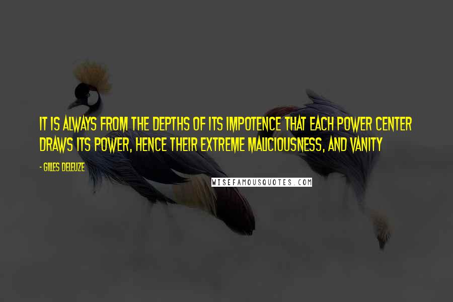 Gilles Deleuze Quotes: It is always from the depths of its impotence that each power center draws its power, hence their extreme maliciousness, and vanity