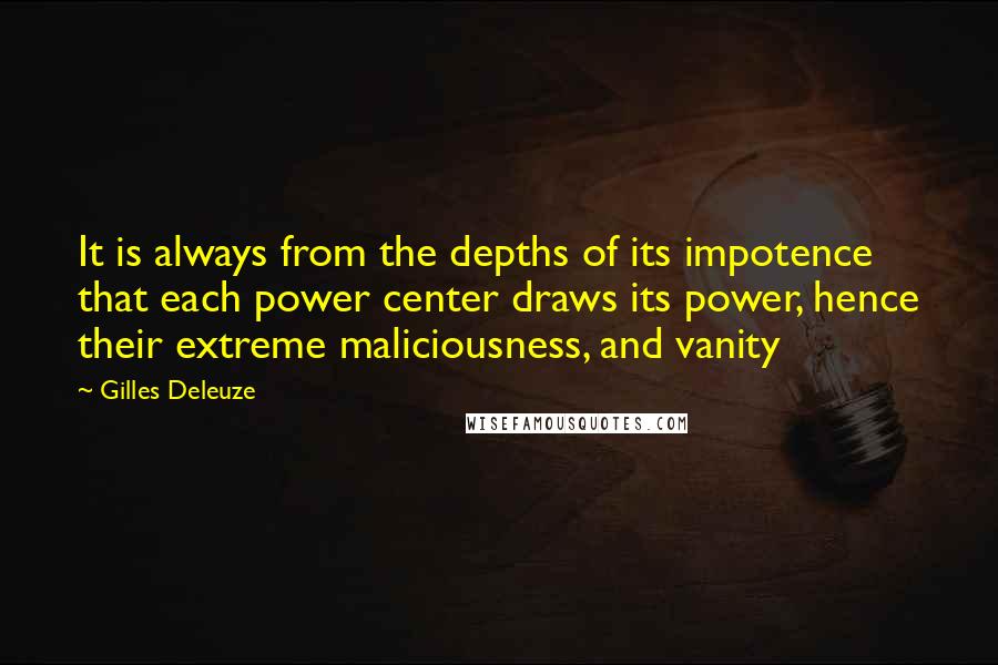 Gilles Deleuze Quotes: It is always from the depths of its impotence that each power center draws its power, hence their extreme maliciousness, and vanity