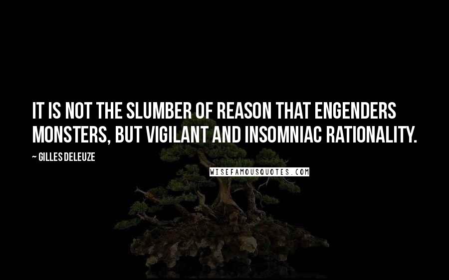 Gilles Deleuze Quotes: It is not the slumber of reason that engenders monsters, but vigilant and insomniac rationality.