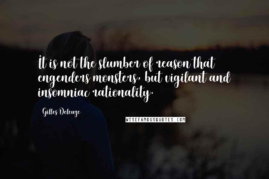 Gilles Deleuze Quotes: It is not the slumber of reason that engenders monsters, but vigilant and insomniac rationality.