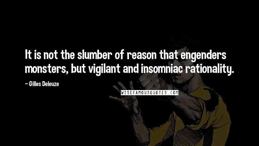 Gilles Deleuze Quotes: It is not the slumber of reason that engenders monsters, but vigilant and insomniac rationality.