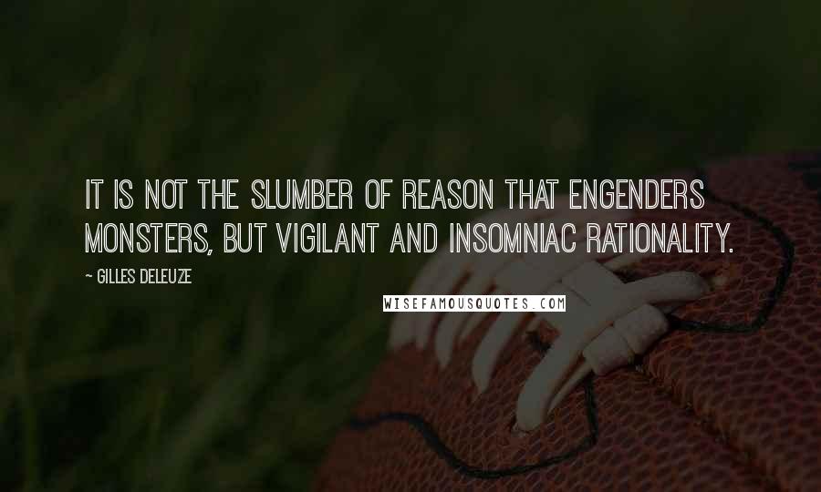 Gilles Deleuze Quotes: It is not the slumber of reason that engenders monsters, but vigilant and insomniac rationality.