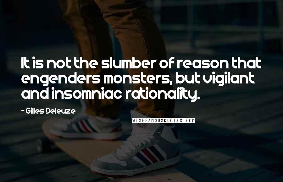 Gilles Deleuze Quotes: It is not the slumber of reason that engenders monsters, but vigilant and insomniac rationality.