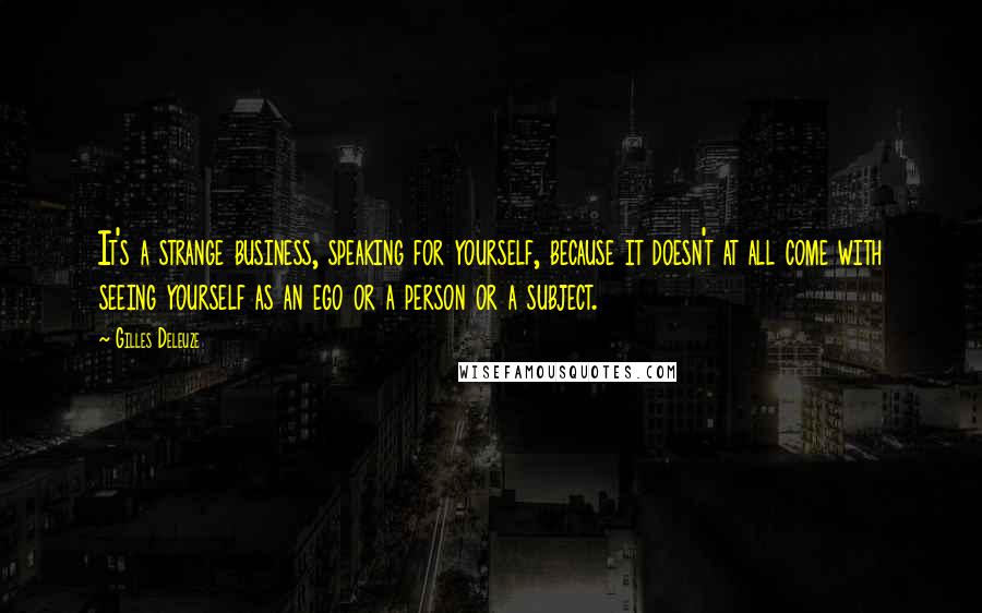 Gilles Deleuze Quotes: It's a strange business, speaking for yourself, because it doesn't at all come with seeing yourself as an ego or a person or a subject.