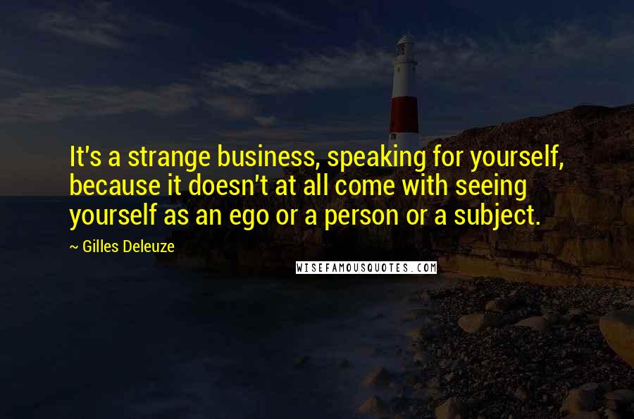Gilles Deleuze Quotes: It's a strange business, speaking for yourself, because it doesn't at all come with seeing yourself as an ego or a person or a subject.
