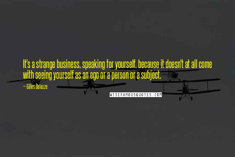 Gilles Deleuze Quotes: It's a strange business, speaking for yourself, because it doesn't at all come with seeing yourself as an ego or a person or a subject.