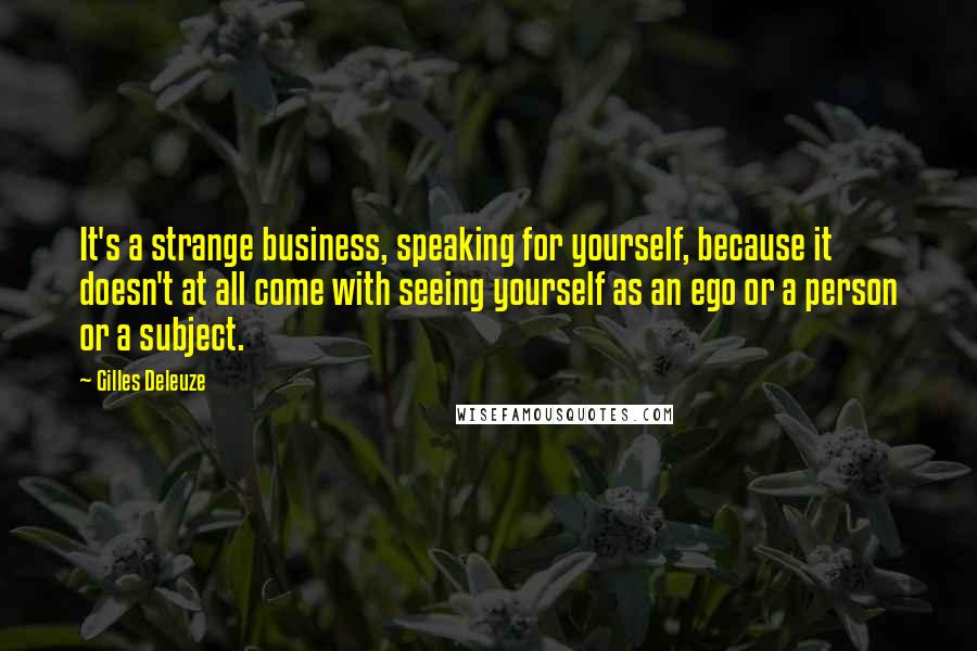 Gilles Deleuze Quotes: It's a strange business, speaking for yourself, because it doesn't at all come with seeing yourself as an ego or a person or a subject.