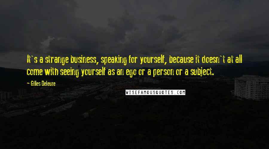 Gilles Deleuze Quotes: It's a strange business, speaking for yourself, because it doesn't at all come with seeing yourself as an ego or a person or a subject.