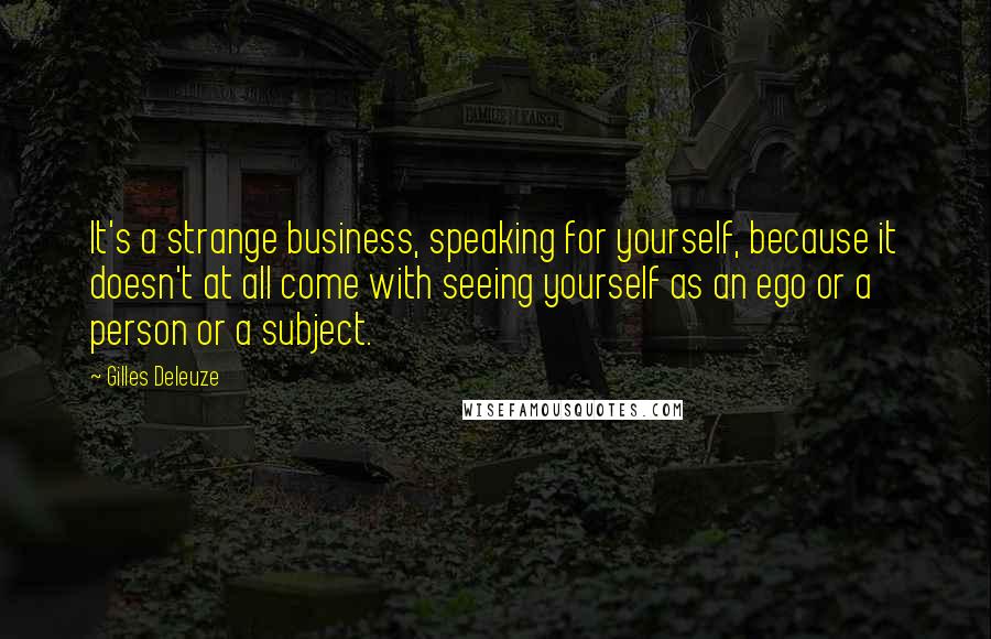 Gilles Deleuze Quotes: It's a strange business, speaking for yourself, because it doesn't at all come with seeing yourself as an ego or a person or a subject.