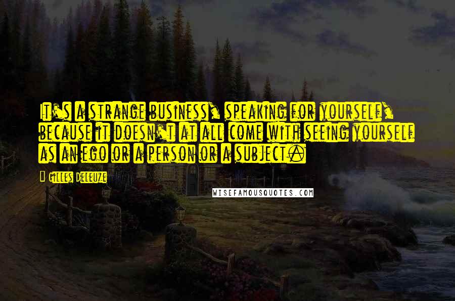 Gilles Deleuze Quotes: It's a strange business, speaking for yourself, because it doesn't at all come with seeing yourself as an ego or a person or a subject.