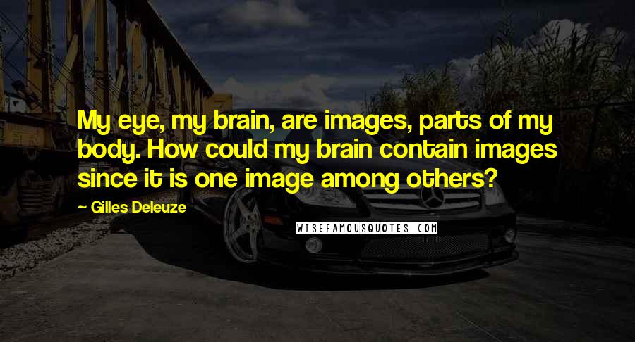 Gilles Deleuze Quotes: My eye, my brain, are images, parts of my body. How could my brain contain images since it is one image among others?