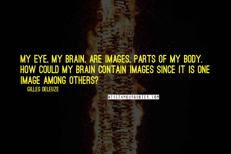 Gilles Deleuze Quotes: My eye, my brain, are images, parts of my body. How could my brain contain images since it is one image among others?