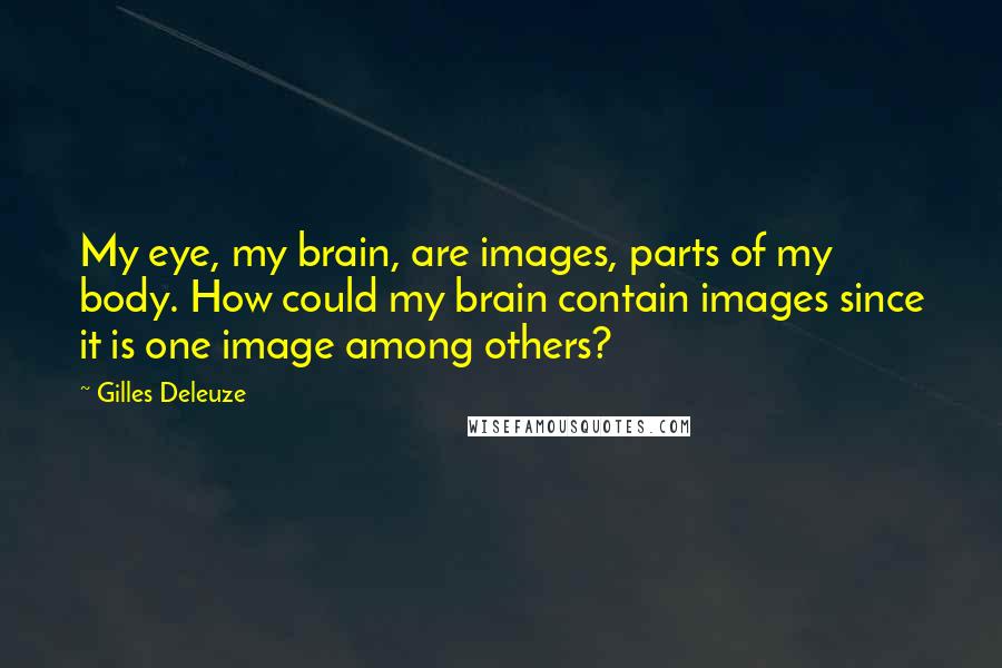 Gilles Deleuze Quotes: My eye, my brain, are images, parts of my body. How could my brain contain images since it is one image among others?