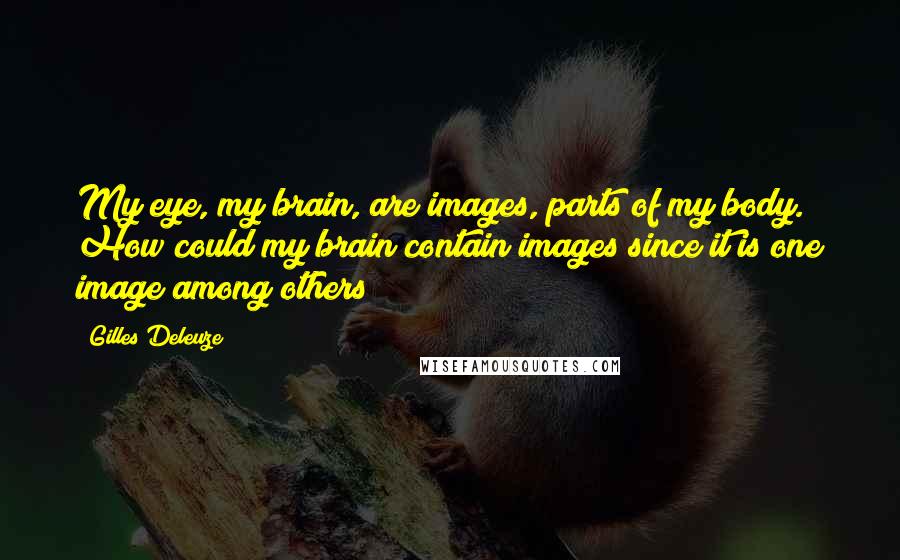 Gilles Deleuze Quotes: My eye, my brain, are images, parts of my body. How could my brain contain images since it is one image among others?