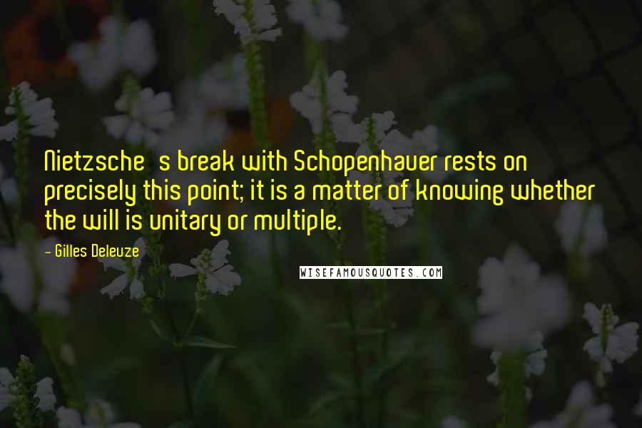 Gilles Deleuze Quotes: Nietzsche's break with Schopenhauer rests on precisely this point; it is a matter of knowing whether the will is unitary or multiple.