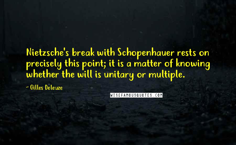 Gilles Deleuze Quotes: Nietzsche's break with Schopenhauer rests on precisely this point; it is a matter of knowing whether the will is unitary or multiple.