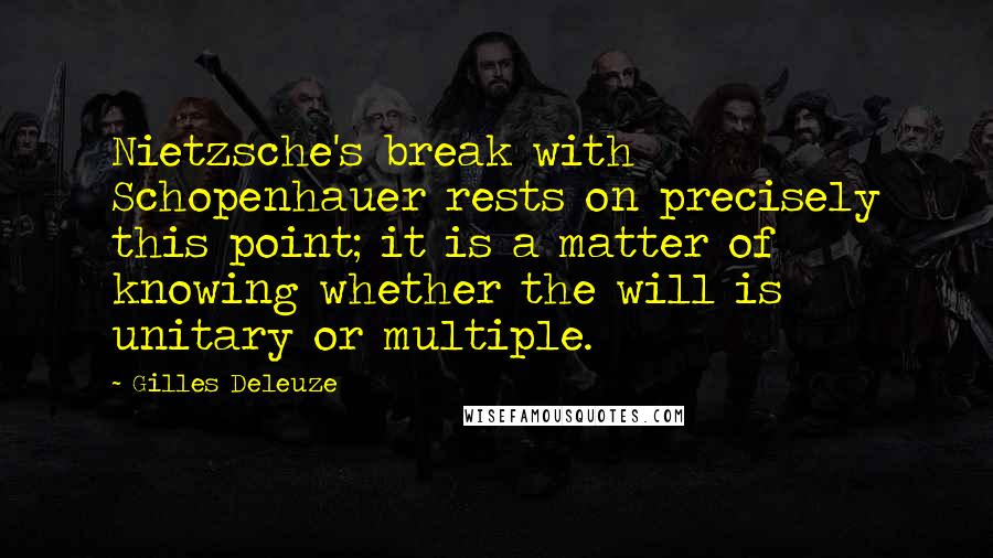 Gilles Deleuze Quotes: Nietzsche's break with Schopenhauer rests on precisely this point; it is a matter of knowing whether the will is unitary or multiple.