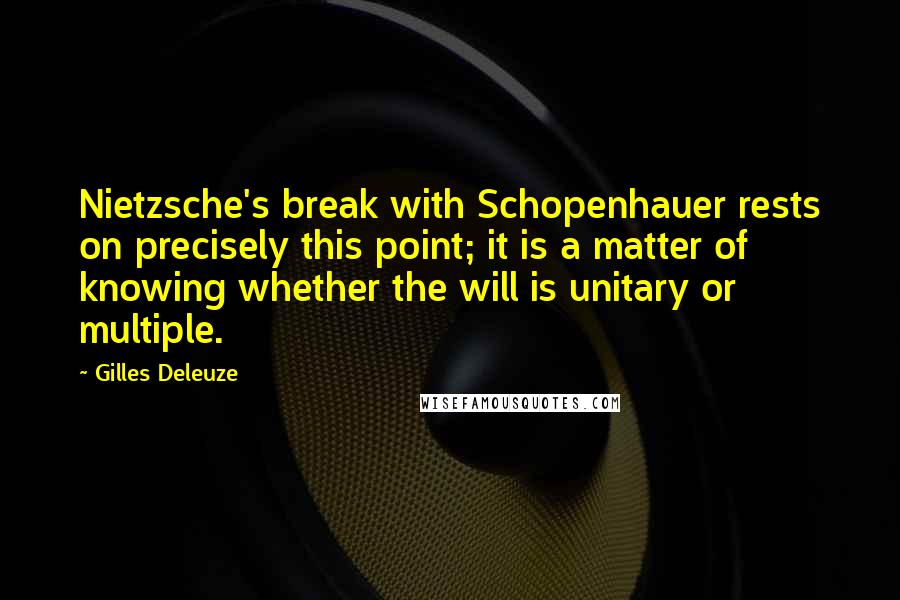 Gilles Deleuze Quotes: Nietzsche's break with Schopenhauer rests on precisely this point; it is a matter of knowing whether the will is unitary or multiple.