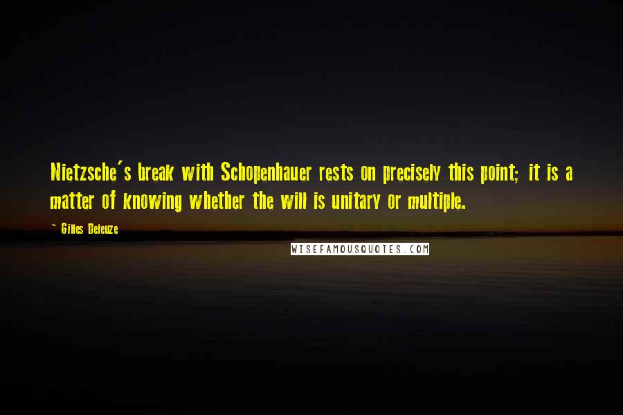 Gilles Deleuze Quotes: Nietzsche's break with Schopenhauer rests on precisely this point; it is a matter of knowing whether the will is unitary or multiple.