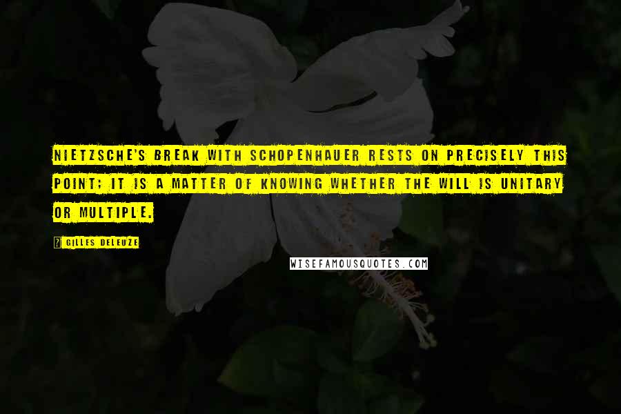 Gilles Deleuze Quotes: Nietzsche's break with Schopenhauer rests on precisely this point; it is a matter of knowing whether the will is unitary or multiple.