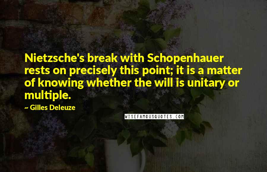 Gilles Deleuze Quotes: Nietzsche's break with Schopenhauer rests on precisely this point; it is a matter of knowing whether the will is unitary or multiple.