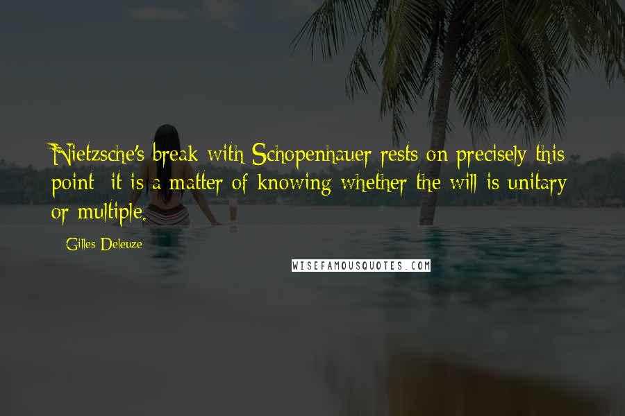 Gilles Deleuze Quotes: Nietzsche's break with Schopenhauer rests on precisely this point; it is a matter of knowing whether the will is unitary or multiple.