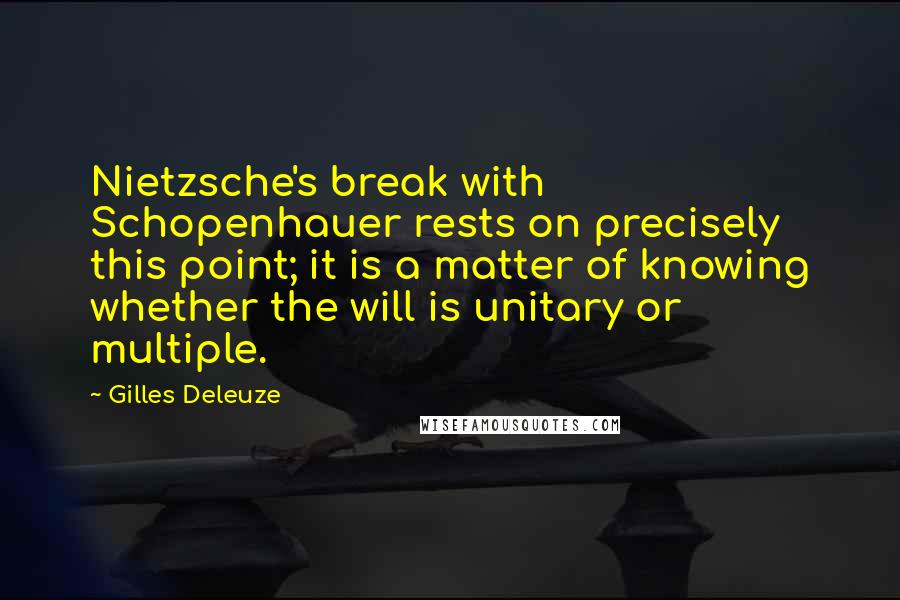 Gilles Deleuze Quotes: Nietzsche's break with Schopenhauer rests on precisely this point; it is a matter of knowing whether the will is unitary or multiple.