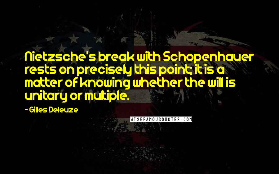 Gilles Deleuze Quotes: Nietzsche's break with Schopenhauer rests on precisely this point; it is a matter of knowing whether the will is unitary or multiple.