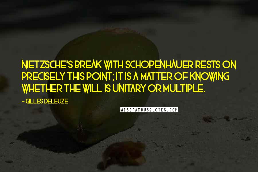 Gilles Deleuze Quotes: Nietzsche's break with Schopenhauer rests on precisely this point; it is a matter of knowing whether the will is unitary or multiple.