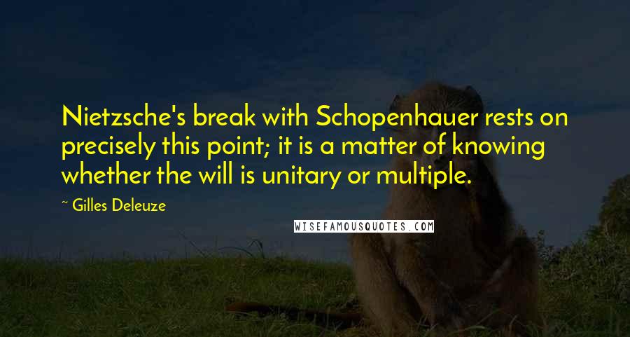 Gilles Deleuze Quotes: Nietzsche's break with Schopenhauer rests on precisely this point; it is a matter of knowing whether the will is unitary or multiple.