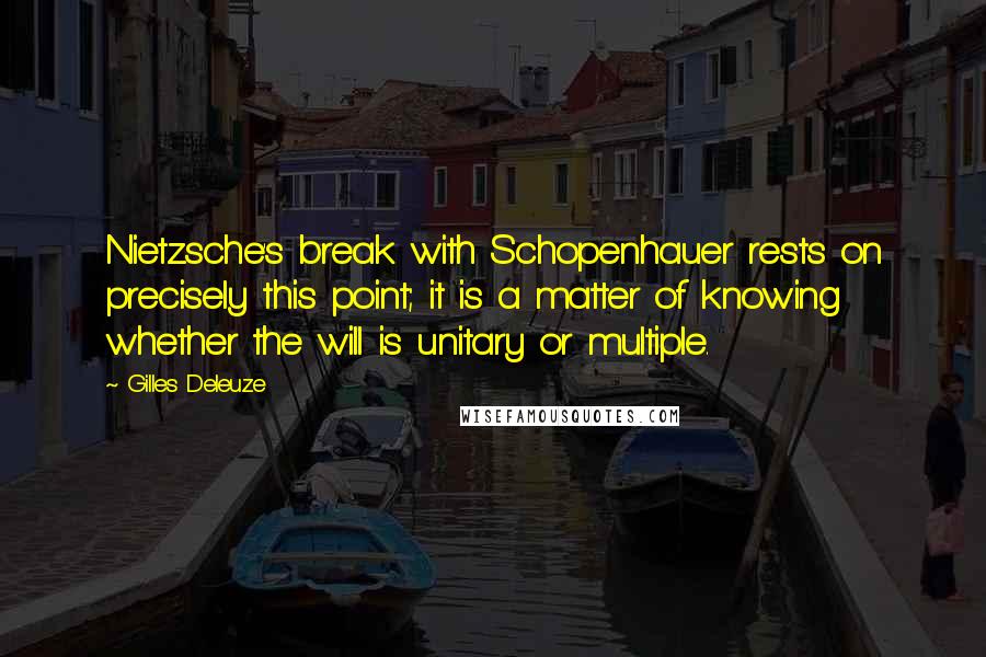 Gilles Deleuze Quotes: Nietzsche's break with Schopenhauer rests on precisely this point; it is a matter of knowing whether the will is unitary or multiple.