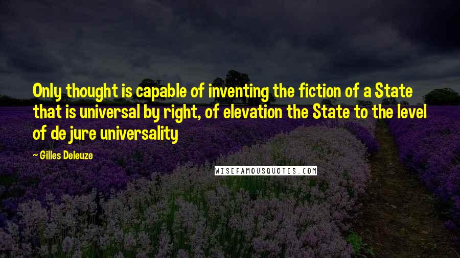 Gilles Deleuze Quotes: Only thought is capable of inventing the fiction of a State that is universal by right, of elevation the State to the level of de jure universality