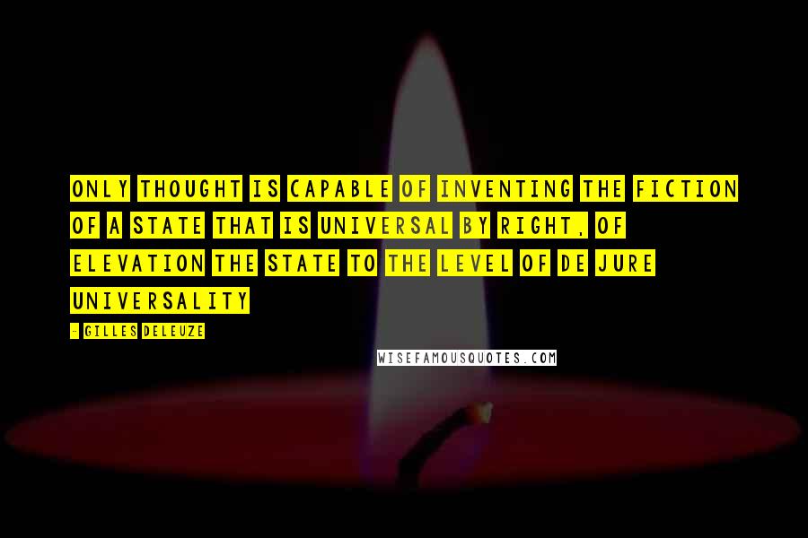 Gilles Deleuze Quotes: Only thought is capable of inventing the fiction of a State that is universal by right, of elevation the State to the level of de jure universality