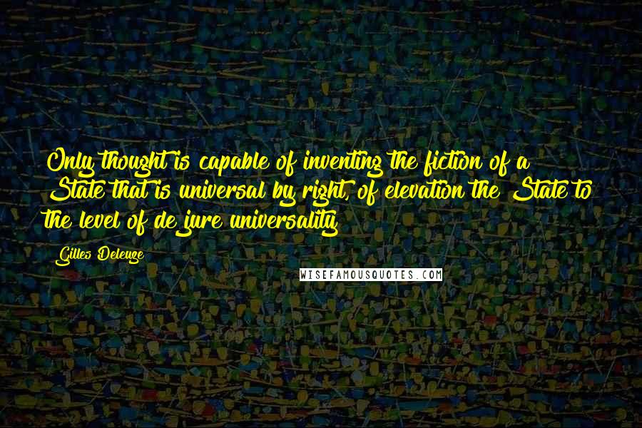 Gilles Deleuze Quotes: Only thought is capable of inventing the fiction of a State that is universal by right, of elevation the State to the level of de jure universality