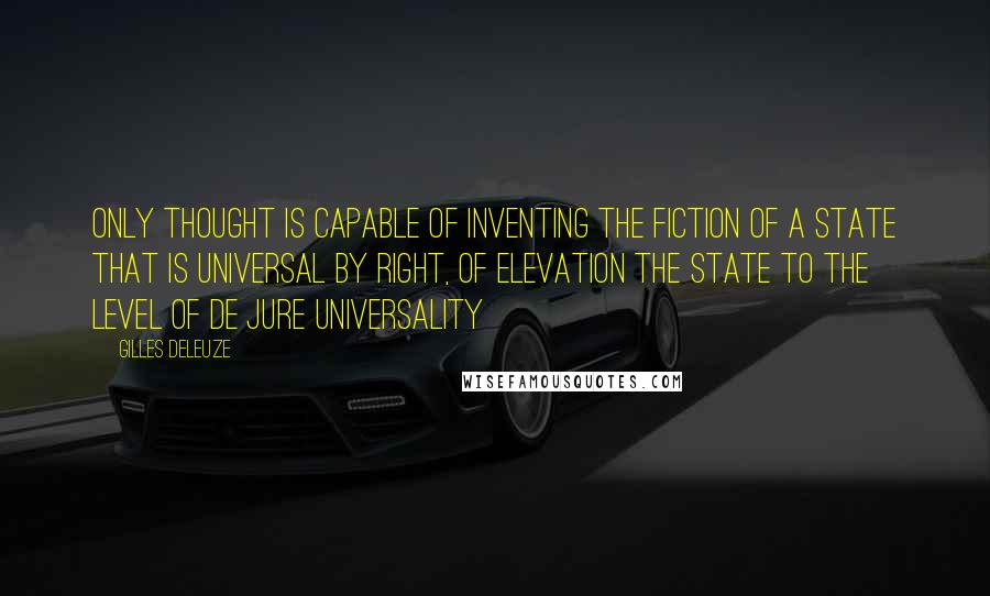 Gilles Deleuze Quotes: Only thought is capable of inventing the fiction of a State that is universal by right, of elevation the State to the level of de jure universality
