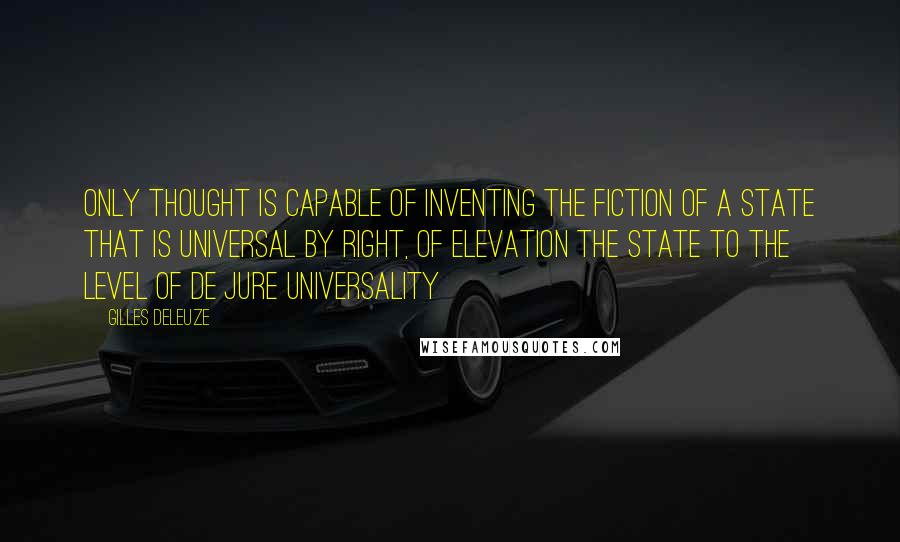 Gilles Deleuze Quotes: Only thought is capable of inventing the fiction of a State that is universal by right, of elevation the State to the level of de jure universality