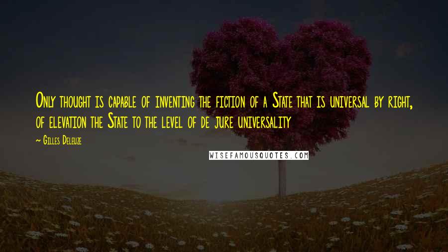 Gilles Deleuze Quotes: Only thought is capable of inventing the fiction of a State that is universal by right, of elevation the State to the level of de jure universality