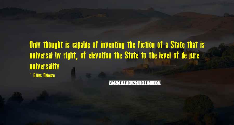 Gilles Deleuze Quotes: Only thought is capable of inventing the fiction of a State that is universal by right, of elevation the State to the level of de jure universality